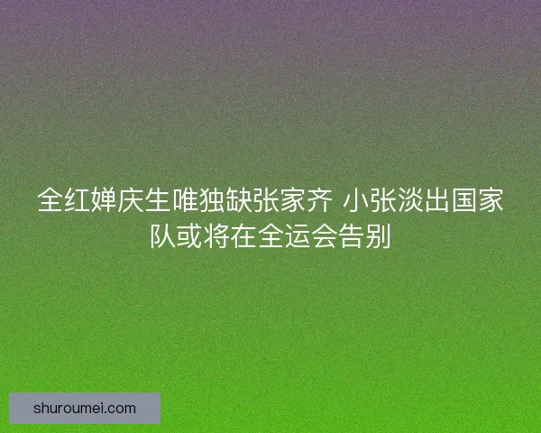 全红婵庆生唯独缺张家齐 小张淡出国家队或将在全运会告别