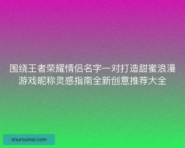 围绕王者荣耀情侣名字一对打造甜蜜浪漫游戏昵称灵感指南全新创意推荐大全