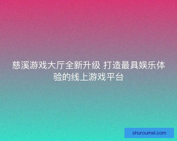 慈溪游戏大厅全新升级 打造最具娱乐体验的线上游戏平台
