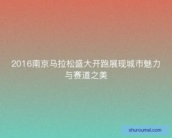 2016南京马拉松盛大开跑展现城市魅力与赛道之美