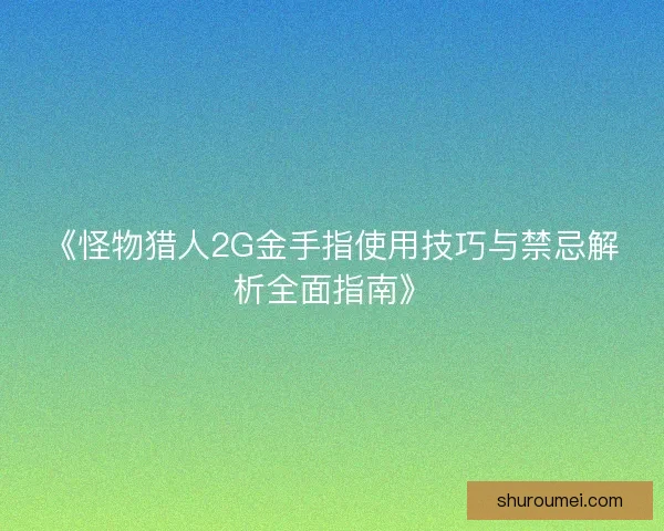 《怪物猎人2G金手指使用技巧与禁忌解析全面指南》