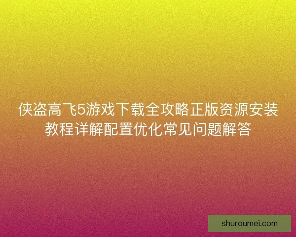 侠盗高飞5游戏下载全攻略正版资源安装教程详解配置优化常见问题解答