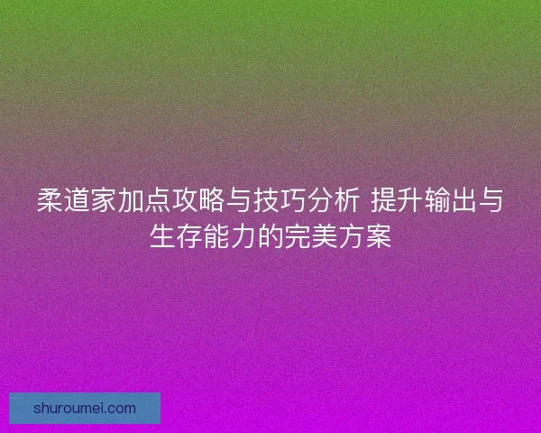 柔道家加点攻略与技巧分析 提升输出与生存能力的完美方案