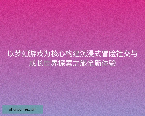 以梦幻游戏为核心构建沉浸式冒险社交与成长世界探索之旅全新体验