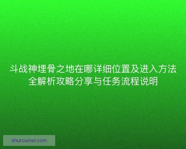 斗战神埋骨之地在哪详细位置及进入方法全解析攻略分享与任务流程说明