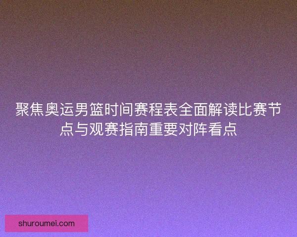 聚焦奥运男篮时间赛程表全面解读比赛节点与观赛指南重要对阵看点