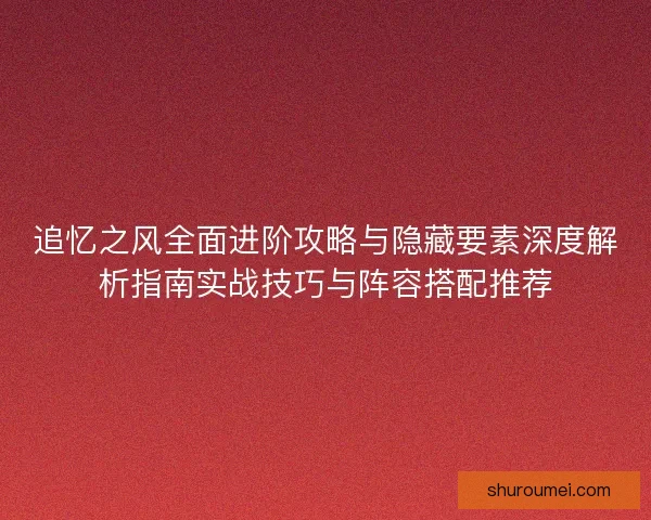 追忆之风全面进阶攻略与隐藏要素深度解析指南实战技巧与阵容搭配推荐