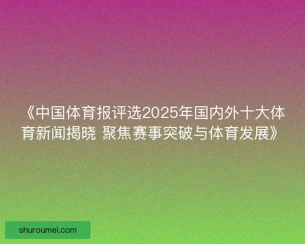 《中国体育报评选2025年国内外十大体育新闻揭晓 聚焦赛事突破与体育发展》