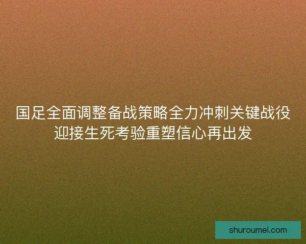 国足全面调整备战策略全力冲刺关键战役迎接生死考验重塑信心再出发
