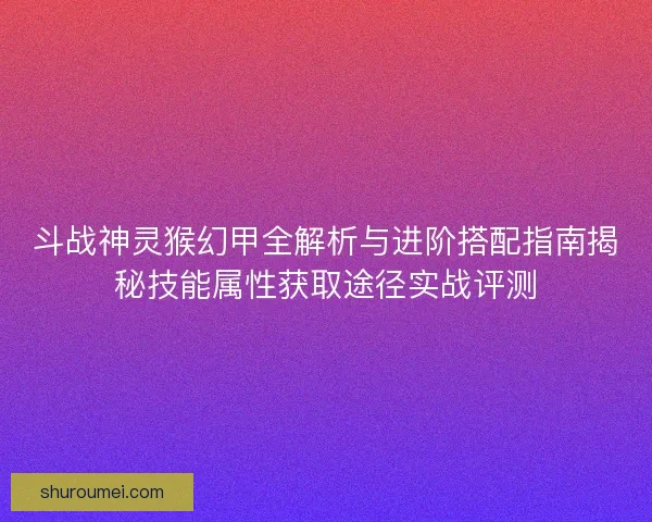 斗战神灵猴幻甲全解析与进阶搭配指南揭秘技能属性获取途径实战评测