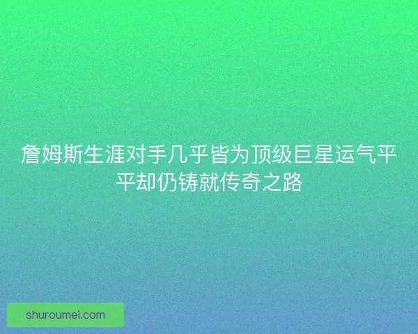 詹姆斯生涯对手几乎皆为顶级巨星运气平平却仍铸就传奇之路