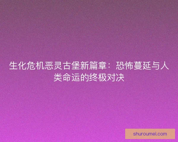 生化危机恶灵古堡新篇章：恐怖蔓延与人类命运的终极对决