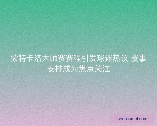 蒙特卡洛大师赛赛程引发球迷热议 赛事安排成为焦点关注