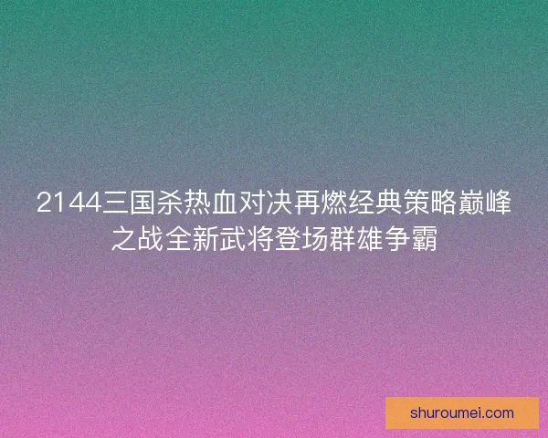 2144三国杀热血对决再燃经典策略巅峰之战全新武将登场群雄争霸