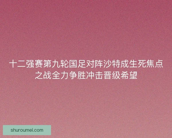 十二强赛第九轮国足对阵沙特成生死焦点之战全力争胜冲击晋级希望