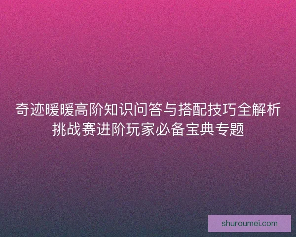 奇迹暖暖高阶知识问答与搭配技巧全解析挑战赛进阶玩家必备宝典专题