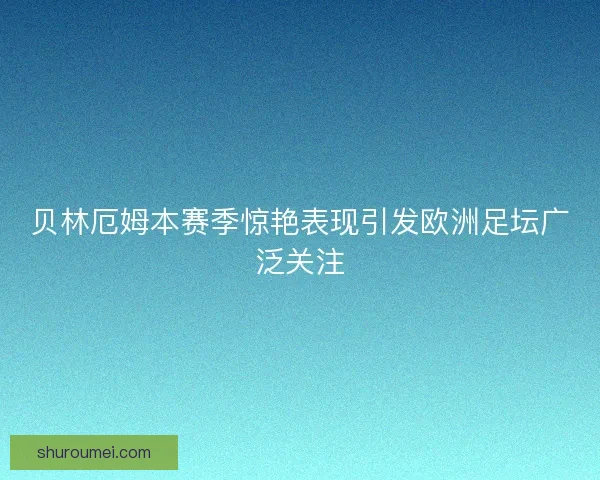 贝林厄姆本赛季惊艳表现引发欧洲足坛广泛关注