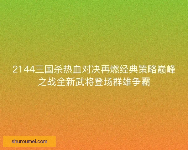 2144三国杀热血对决再燃经典策略巅峰之战全新武将登场群雄争霸
