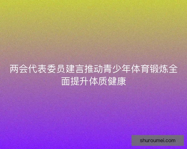 两会代表委员建言推动青少年体育锻炼全面提升体质健康
