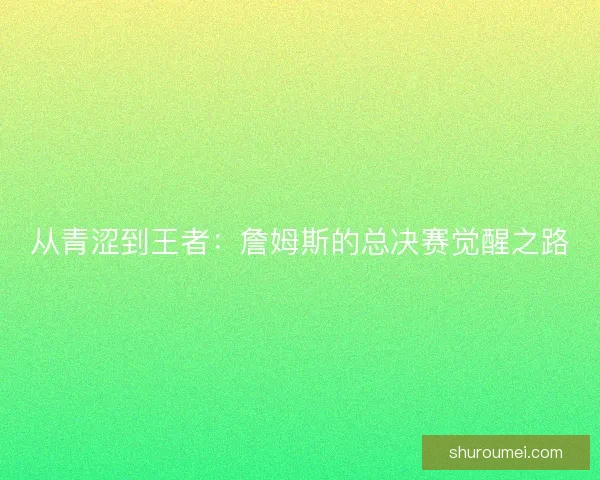 从青涩到王者：詹姆斯的总决赛觉醒之路