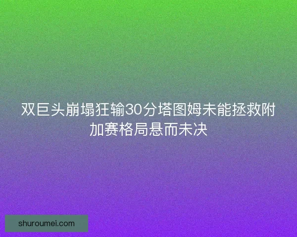 双巨头崩塌狂输30分塔图姆未能拯救附加赛格局悬而未决