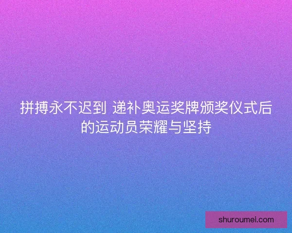 拼搏永不迟到 递补奥运奖牌颁奖仪式后的运动员荣耀与坚持