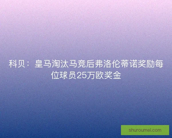 科贝：皇马淘汰马竞后弗洛伦蒂诺奖励每位球员25万欧奖金