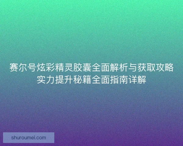 赛尔号炫彩精灵胶囊全面解析与获取攻略实力提升秘籍全面指南详解