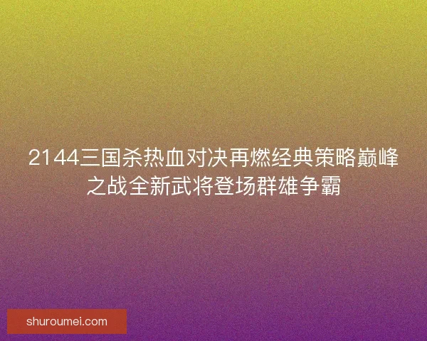 2144三国杀热血对决再燃经典策略巅峰之战全新武将登场群雄争霸