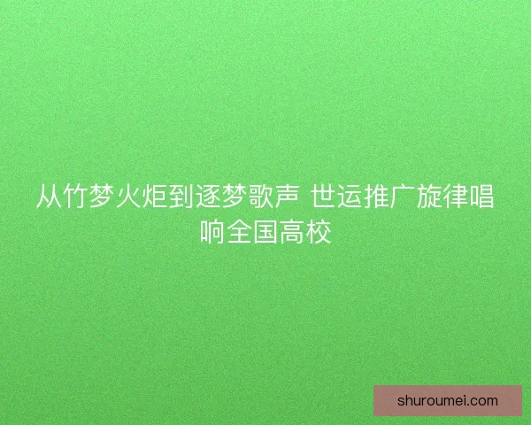 从竹梦火炬到逐梦歌声 世运推广旋律唱响全国高校