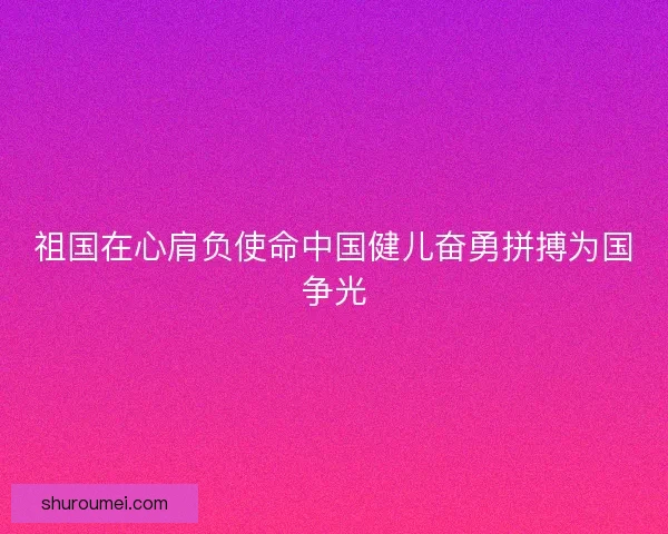 祖国在心肩负使命中国健儿奋勇拼搏为国争光