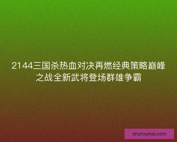 2144三国杀热血对决再燃经典策略巅峰之战全新武将登场群雄争霸