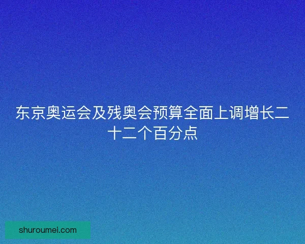 东京奥运会及残奥会预算全面上调增长二十二个百分点