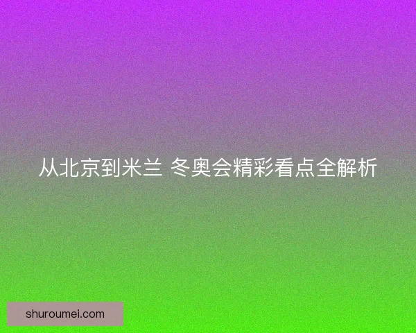 从北京到米兰 冬奥会精彩看点全解析