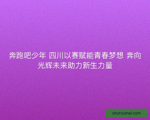 奔跑吧少年 四川以赛赋能青春梦想 奔向光辉未来助力新生力量