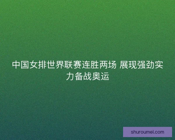 中国女排世界联赛连胜两场 展现强劲实力备战奥运