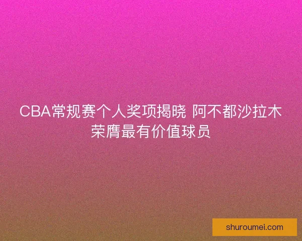 CBA常规赛个人奖项揭晓 阿不都沙拉木荣膺最有价值球员
