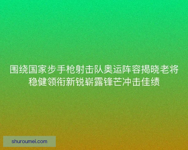 围绕国家步手枪射击队奥运阵容揭晓老将稳健领衔新锐崭露锋芒冲击佳绩