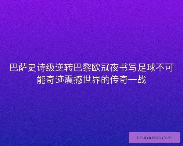 巴萨史诗级逆转巴黎欧冠夜书写足球不可能奇迹震撼世界的传奇一战