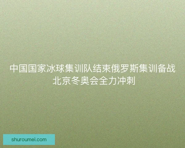 中国国家冰球集训队结束俄罗斯集训备战 北京冬奥会全力冲刺