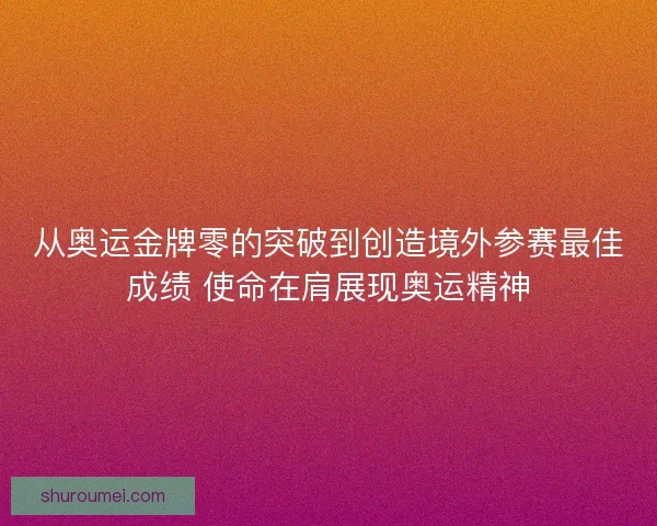 从奥运金牌零的突破到创造境外参赛最佳成绩 使命在肩展现奥运精神